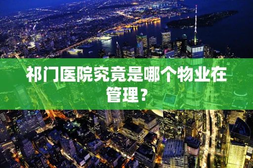 祁门医院究竟是哪个物业在管理？