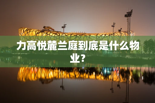 力高悦麓兰庭到底是什么物业？