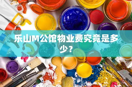 乐山M公馆物业费究竟是多少？