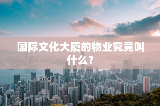 国际文化大厦的物业究竟叫什么？