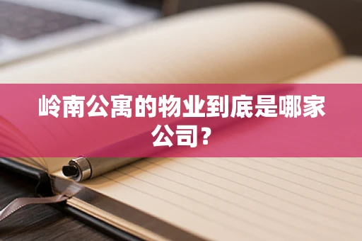 岭南公寓的物业到底是哪家公司？