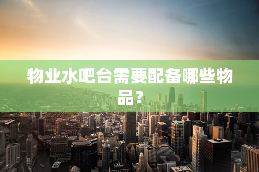 物业水吧台需要配备哪些物品？