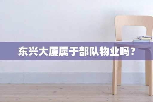 东兴大厦属于部队物业吗？